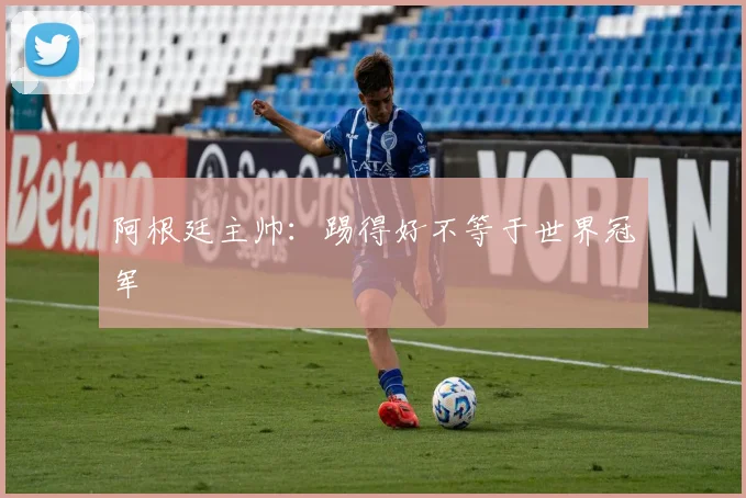 阿根廷主帅：踢得好不等于世界冠军