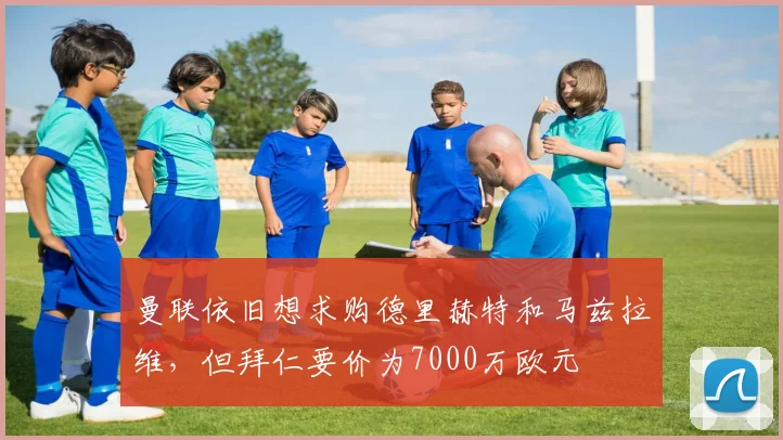 曼联依旧想求购德里赫特和马兹拉维，但拜仁要价为7000万欧元