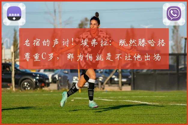 名宿的声讨！埃弗拉：既然滕哈格尊重C罗，那为何就是不让他出场