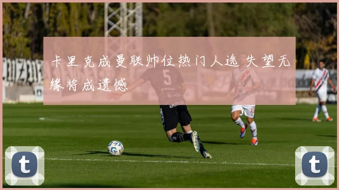 卡里克成曼联帅位热门人选 失望无缘将成遗憾