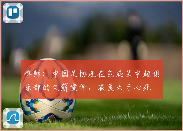 律师：中国足协还在包庇某中超俱乐部的欠薪案件，哀莫大于心死