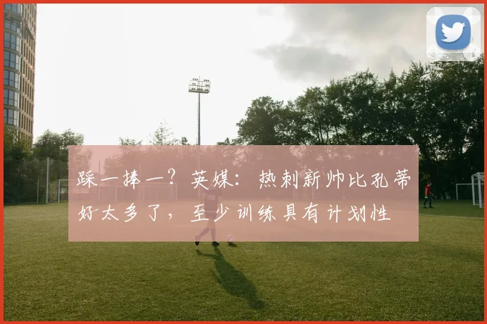 踩一捧一？英媒：热刺新帅比孔蒂好太多了，至少训练具有计划性