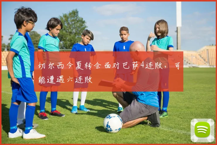 切尔西今夏转会面对巴萨4连败，可能遭遇六连败