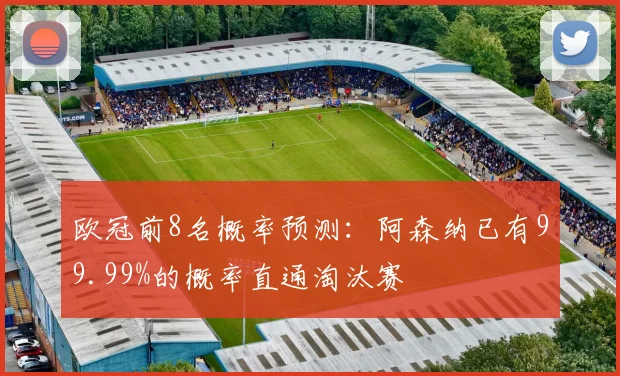 欧冠前8名概率预测：阿森纳已有99.99%的概率直通淘汰赛