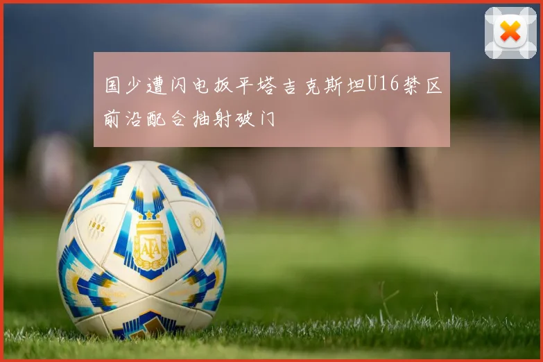 国少遭闪电扳平塔吉克斯坦U16禁区前沿配合抽射破门
