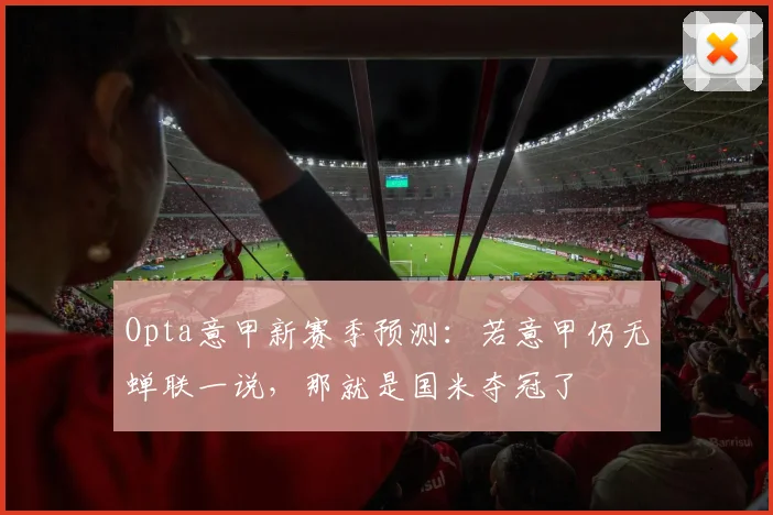 Opta意甲新赛季预测：若意甲仍无蝉联一说，那就是国米夺冠了