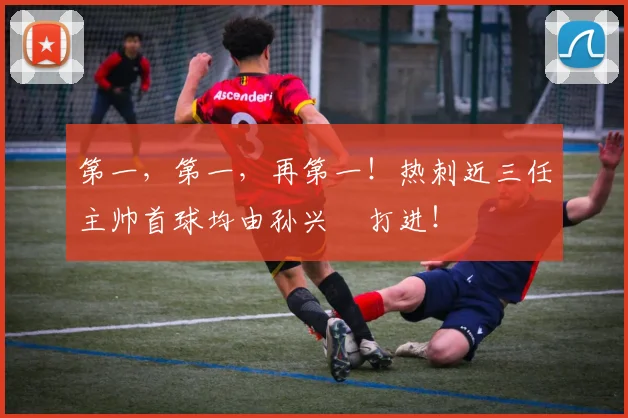第一，第一，再第一！热刺近三任主帅首球均由孙兴慜打进！