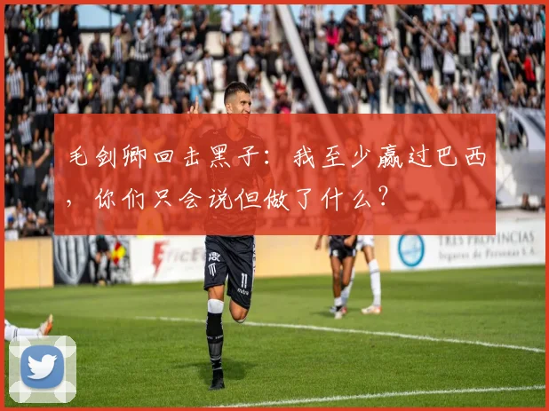 毛剑卿回击黑子：我至少赢过巴西，你们只会说但做了什么？
