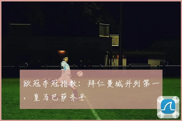 欧冠夺冠指数：拜仁曼城并列第一，皇马巴萨齐平