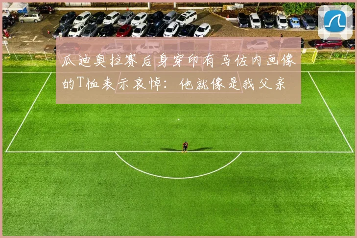 瓜迪奥拉赛后身穿印有马佐内画像的T恤表示哀悼：他就像是我父亲
