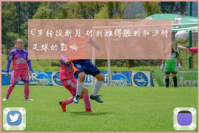 C罗转投新月 对利雅得胜利和沙特足球的影响