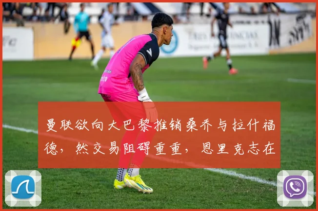 曼联欲向大巴黎推销桑乔与拉什福德，然交易阻碍重重，恩里克志在购入中锋