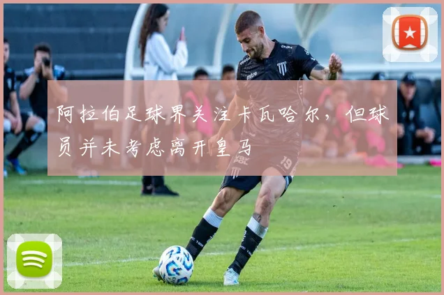 阿拉伯足球界关注卡瓦哈尔，但球员并未考虑离开皇马