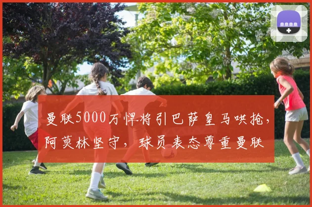 曼联5000万悍将引巴萨皇马哄抢，阿莫林坚守，球员表态尊重曼联