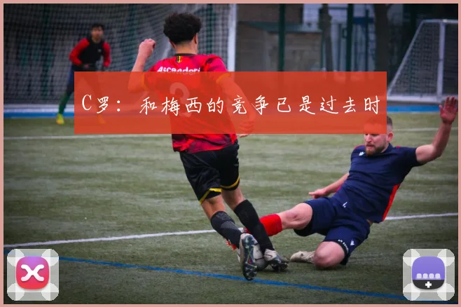 C罗：和梅西的竞争已是过去时