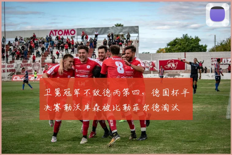 卫冕冠军不敌德丙第四，德国杯半决赛勒沃库森被比勒菲尔德淘汰