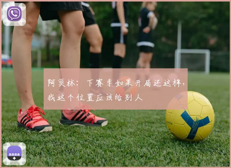 阿莫林：下赛季如果开局还这样，我这个位置应该给别人