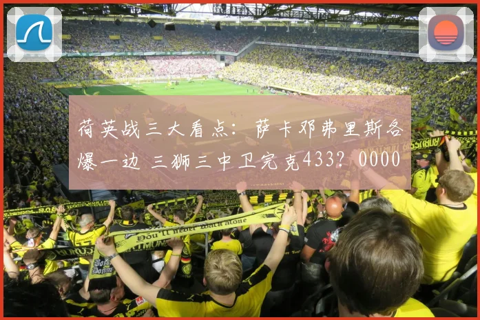 荷英战三大看点：萨卡邓弗里斯各爆一边 三狮三中卫完克433？0000644