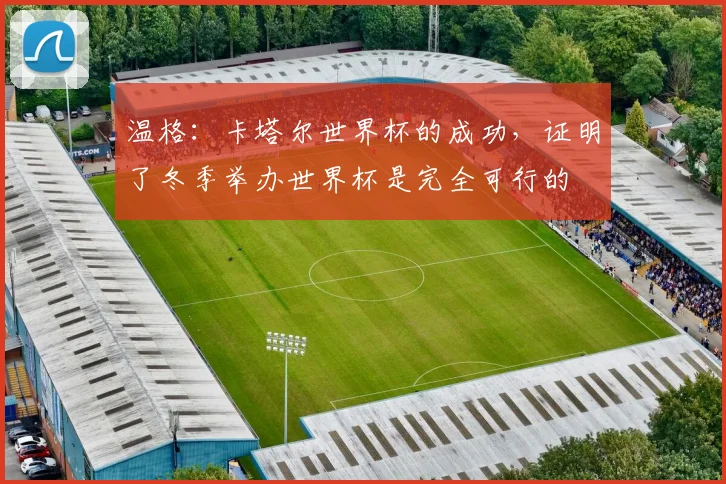 温格：卡塔尔世界杯的成功，证明了冬季举办世界杯是完全可行的