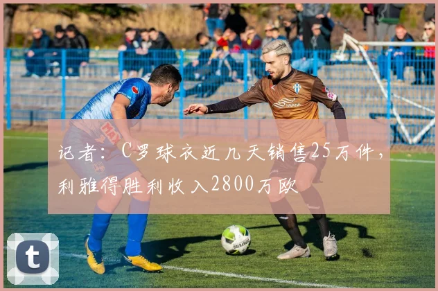 记者：C罗球衣近几天销售25万件，利雅得胜利收入2800万欧