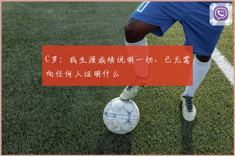 C罗：我生涯成绩说明一切，已无需向任何人证明什么