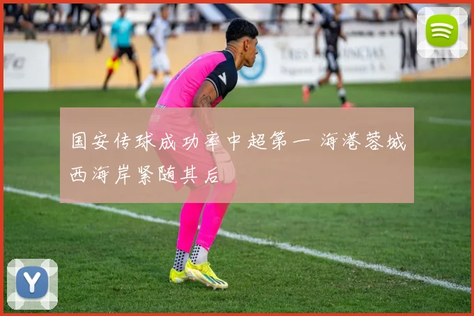 国安传球成功率中超第一 海港蓉城西海岸紧随其后