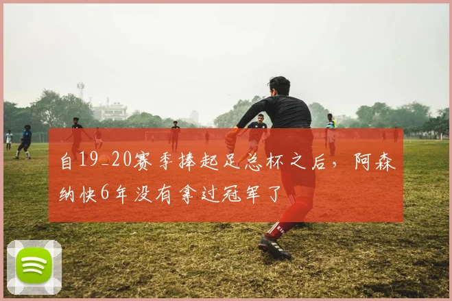 自19_20赛季捧起足总杯之后，阿森纳快6年没有拿过冠军了