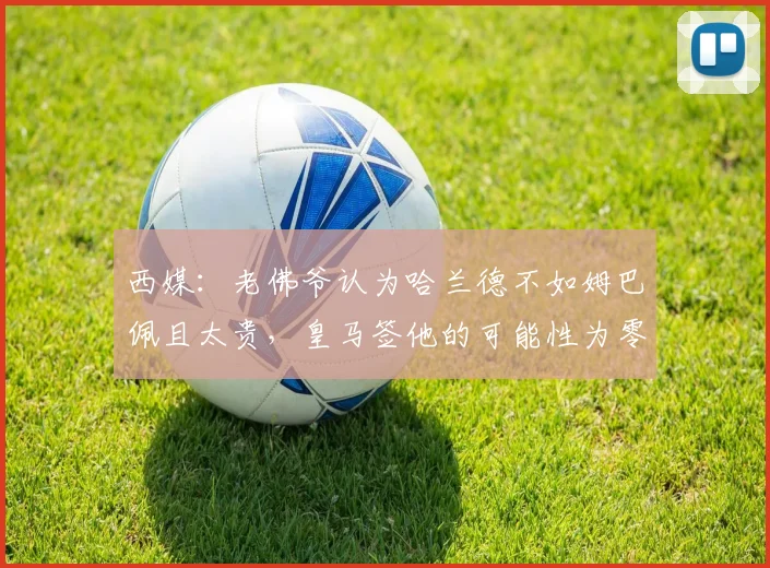 西媒：老佛爷认为哈兰德不如姆巴佩且太贵，皇马签他的可能性为零