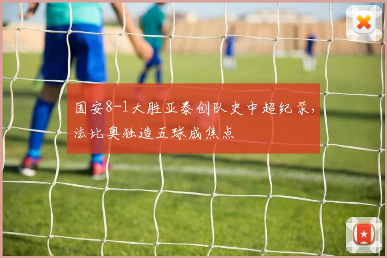 国安8-1大胜亚泰创队史中超纪录，法比奥独造五球成焦点