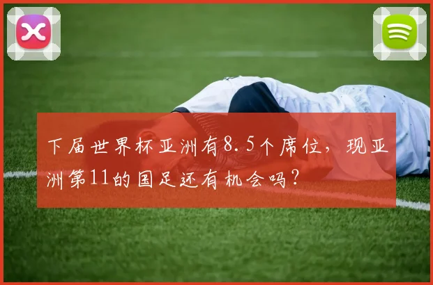 下届世界杯亚洲有8.5个席位，现亚洲第11的国足还有机会吗？