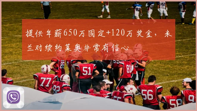 提供年薪650万固定+120万奖金，米兰对续约莱奥非常有信心