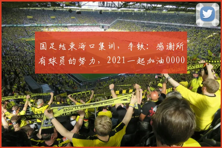 国足结束海口集训，李铁：感谢所有球员的努力，2021一起加油0000644