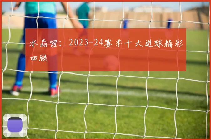 水晶宫：2023-24赛季十大进球精彩回顾