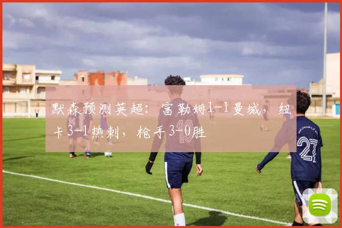 默森预测英超：富勒姆1-1曼城，纽卡3-1热刺，枪手3-0胜