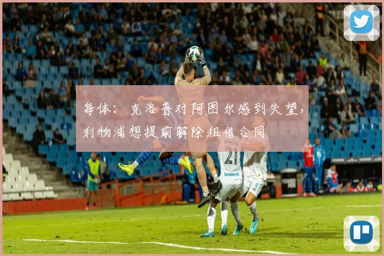 每体：克洛普对阿图尔感到失望，利物浦想提前解除租借合同