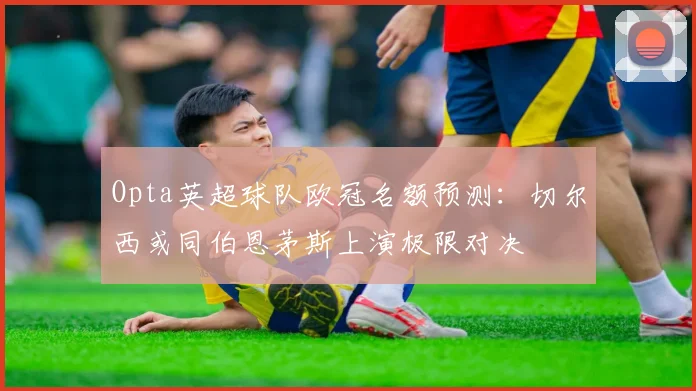 Opta英超球队欧冠名额预测：切尔西或同伯恩茅斯上演极限对决