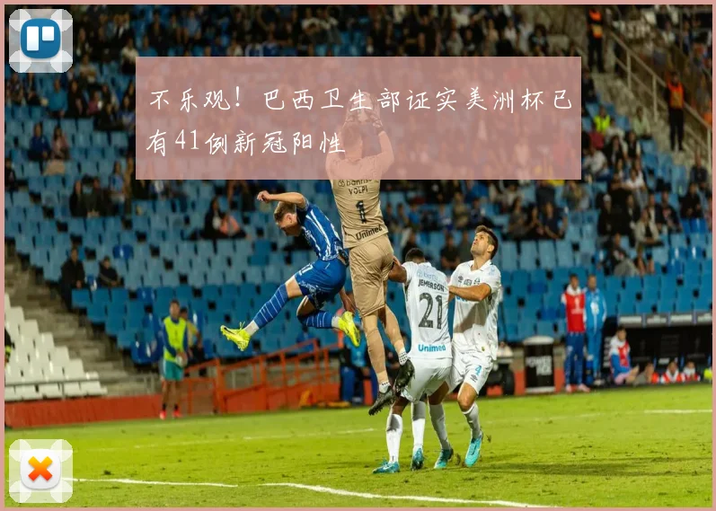 不乐观！巴西卫生部证实美洲杯已有41例新冠阳性