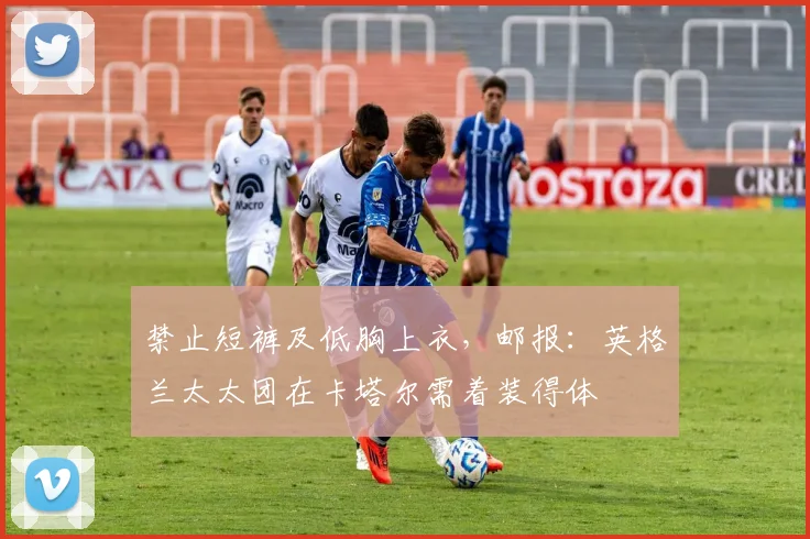 禁止短裤及低胸上衣，邮报：英格兰太太团在卡塔尔需着装得体