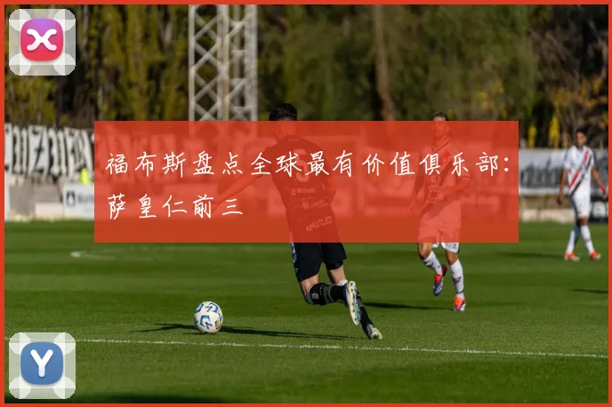 福布斯盘点全球最有价值俱乐部：萨皇仁前三