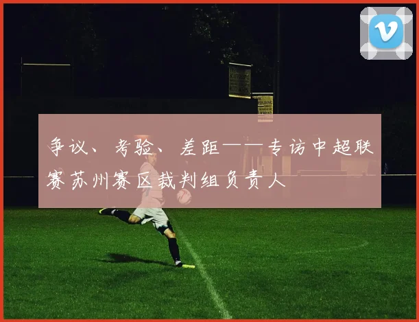 争议、考验、差距——专访中超联赛苏州赛区裁判组负责人