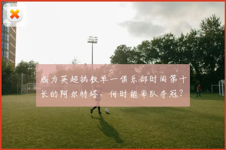成为英超执教单一俱乐部时间第十长的阿尔特塔，何时能率队夺冠？