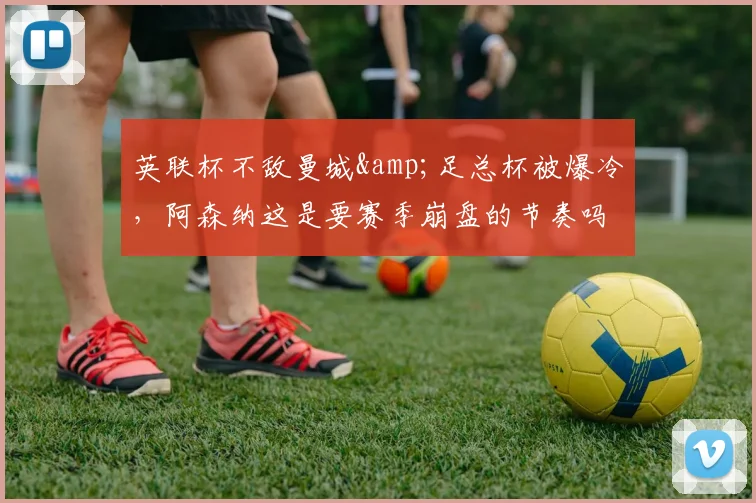 英联杯不敌曼城&足总杯被爆冷，阿森纳这是要赛季崩盘的节奏吗？