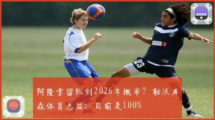 阿隆索留队到2026年概率？勒沃库森体育总监：目前是100%