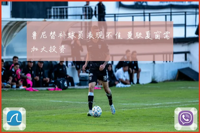 鲁尼替补球员表现不佳 曼联夏窗需加大投资
