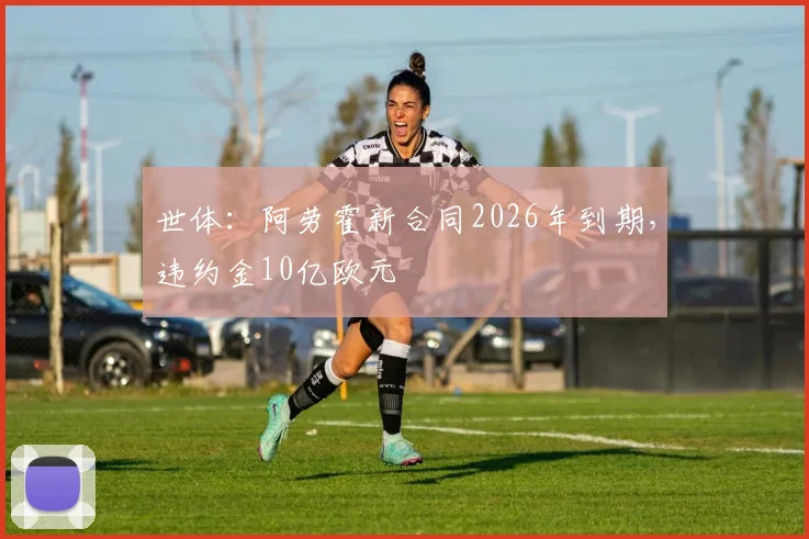 世体：阿劳霍新合同2026年到期，违约金10亿欧元