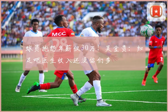 球员抱怨年薪仅30万！吴金贵：知足吧医生收入还没你们多