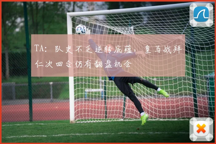 TA：队史不乏逆转底蕴，皇马战拜仁次回合仍有翻盘机会