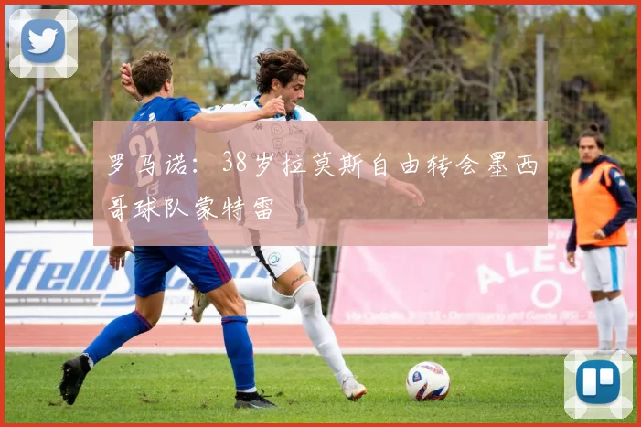 罗马诺：38岁拉莫斯自由转会墨西哥球队蒙特雷