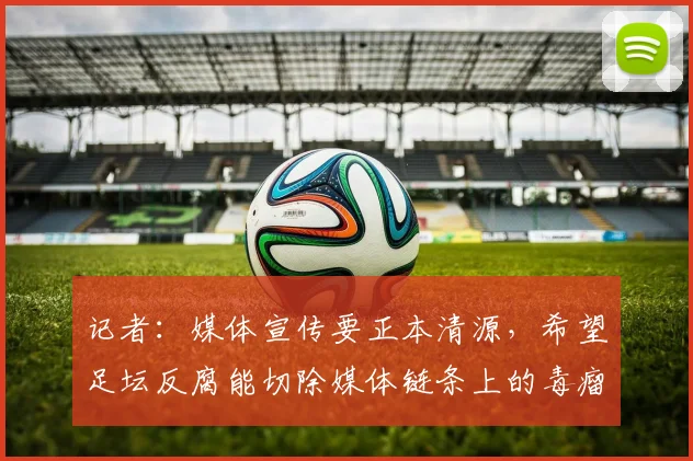 记者：媒体宣传要正本清源，希望足坛反腐能切除媒体链条上的毒瘤