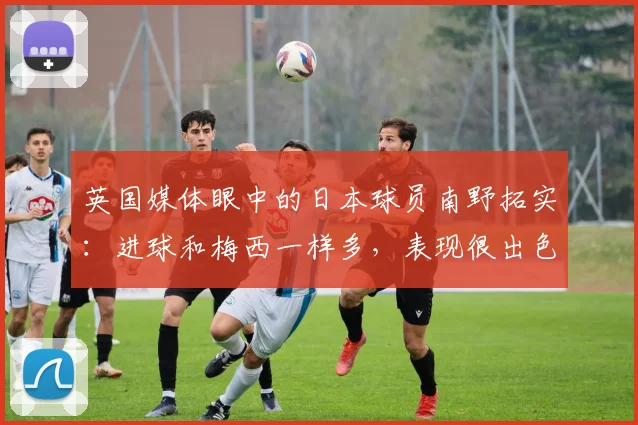 英国媒体眼中的日本球员南野拓实：进球和梅西一样多，表现很出色